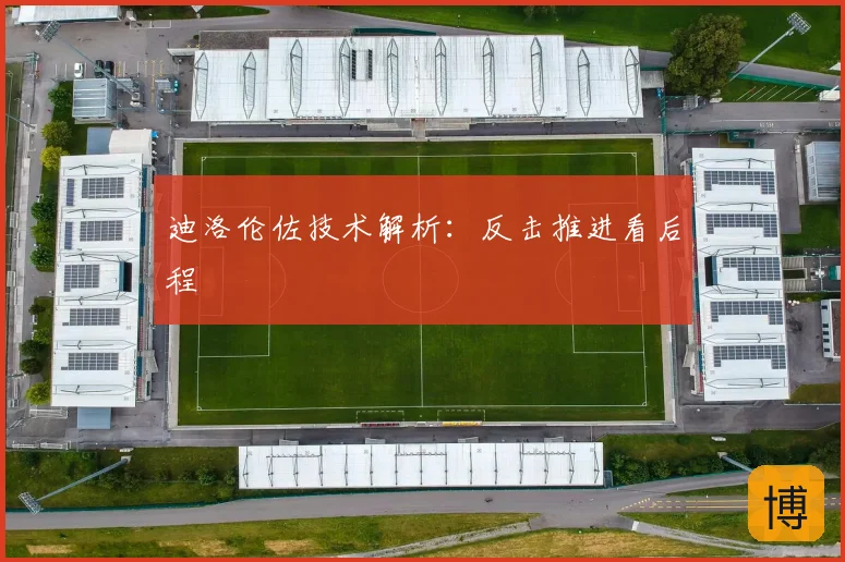 迪洛伦佐技术解析：反击推进看后程
