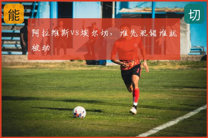 阿拉维斯vs埃尔切，谁先犯错谁就被动