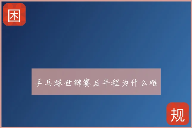 乒乓球世锦赛后半程为什么难