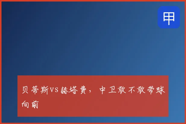 贝蒂斯vs赫塔费,中卫敢不敢带球向前