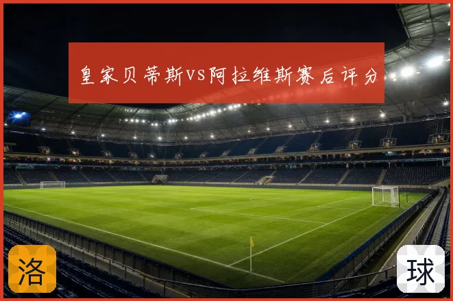 皇家贝蒂斯vs阿拉维斯赛后评分