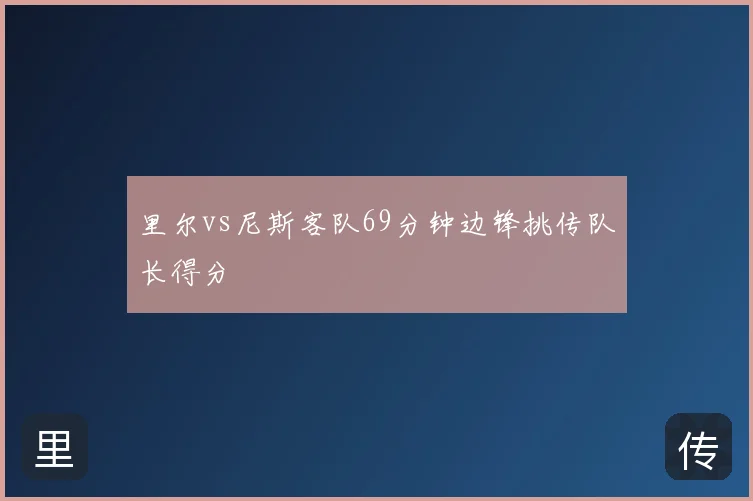 里尔vs尼斯客队69分钟边锋挑传队长得分